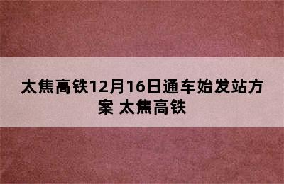 太焦高铁12月16日通车始发站方案 太焦高铁